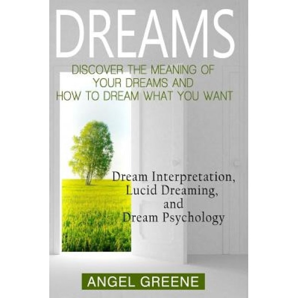 Dreams: Discover the Meaning of Your Dreams and How to Dream What You Want - Dream Interpretation, Lucid Dreaming, and Dream P - Angel Greene (Author)