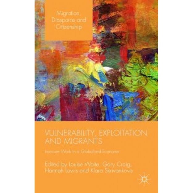 Vulnerability, Exploitation and Migrants: Insecure Work in a Globalised Economy, Louise Waite (Editor)
