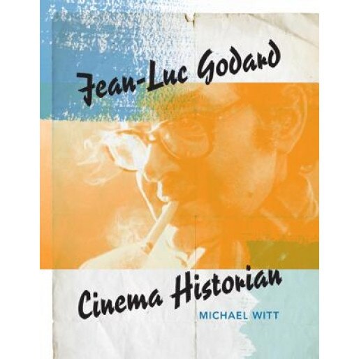 Jean-Luc Godard: Cinema Historian, Michael Witt (Author)