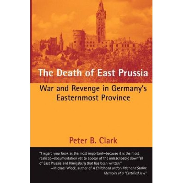 The Death of East Prussia: War and Revenge in Germany's Easternmost Province, Peter B. Clark (Author)
