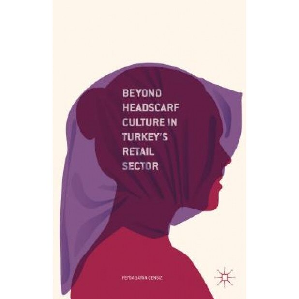 Beyond Headscarf Culture in Turkey's Retail Sector, Feyda Sayan-Cengiz (Author)