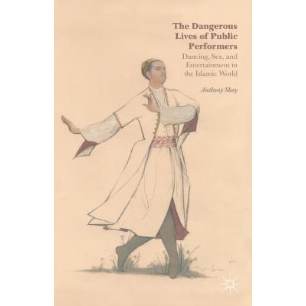 The Dangerous Lives of Public Performers: Dancing, Sex, and Entertainment in the Islamic World, Anthony Shay (Author)