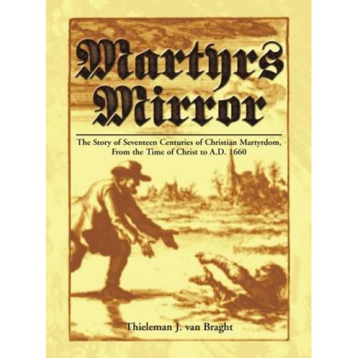 Martyrs Mirror: The Story of Seventeen Centuries of Christian Martyrdom, from the Time of Christ to A.D. 1660, Thieleman J. Van Braght