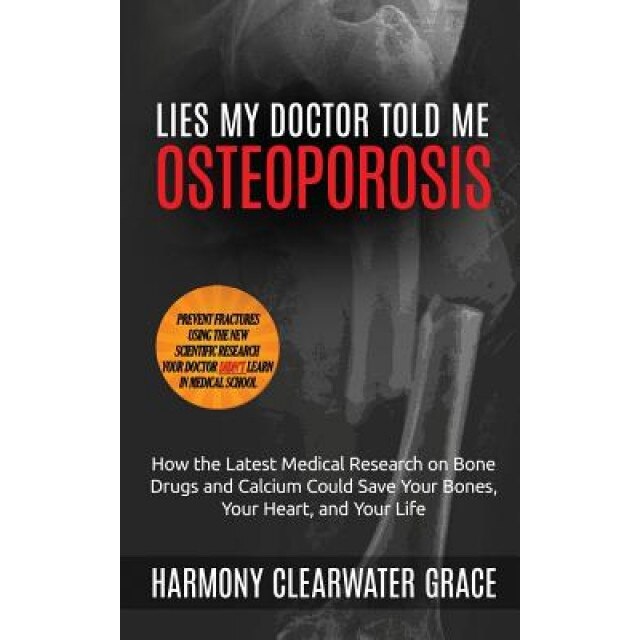 Lies My Doctor Told Me: Osteoporosis: How the Latest Medical Research on Bone Drugs and Calcium Could Save Your Bones, Your Heart, and Your Li, Harmony Clearwater Grace (Author)