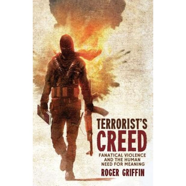 Terrorist's Creed: Fanatical Violence and the Human Need for Meaning, Roger Griffin (Author)