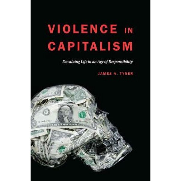 Violence in Capitalism: Devaluing Life in an Age of Responsibility, James A. Tyner (Author)