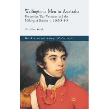Wellington's Men in Australia: Peninsular War Veterans and the Making of Empire C.1820-40, Christine Wright (Author) Wellington's Men in Australia: Peninsular War Veterans and the Making of Empire C.1820-40, Christine Wright (Author)