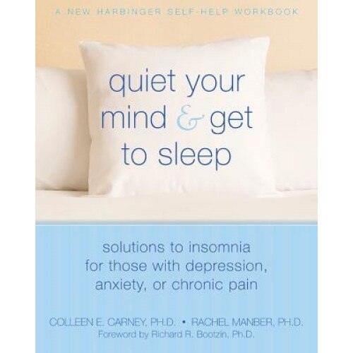 Quiet Your Mind & Get to Sleep: Solutions to Insomnia for Those with Depression, Anxiety, or Chronic Pain, Rachel Manber, Colleen Carney