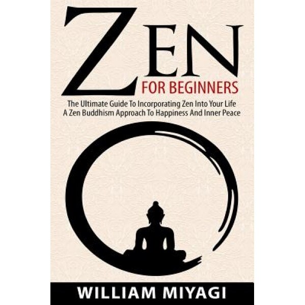 Zen: Zen for Beginners - The Ultimate Guide to Incorporating Zen Into Your Life - A Zen Buddhism Approach to Happiness and - William Miyagi (Author)
