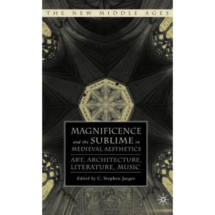 Magnificence and the Sublime in Medieval Aesthetics: Art, Architecture, Literature, Music, C. Stephen Jaeger (Editor)