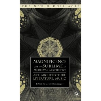 Magnificence and the Sublime in Medieval Aesthetics: Art, Architecture, Literature, Music, C. Stephen Jaeger (Editor) Magnificence and the Sublime in Medieval Aesthetics: Art, Architecture, Literature, Music, C. Stephen Jaeger (Editor)