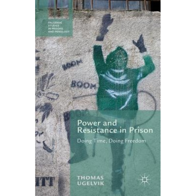 Power and Resistance in Prison: Doing Time, Doing Freedom, Thomas Ugelvik (Author)