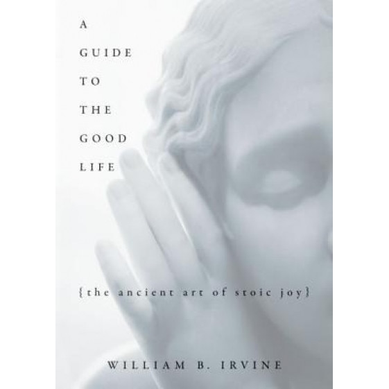 A Guide to the Good Life: The Ancient Art of Stoic Joy, William Braxton Irvine