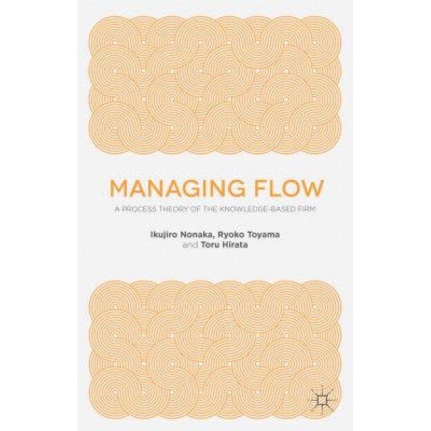 Managing Flow: A Process Theory of the Knowledge-Based Firm - Ikujiro Nonaka (Author)