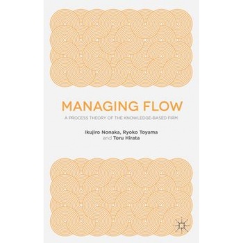 Managing Flow: A Process Theory of the Knowledge-Based Firm - Ikujiro Nonaka (Author) Managing Flow: A Process Theory of the Knowledge-Based Firm - Ikujiro Nonaka (Author)