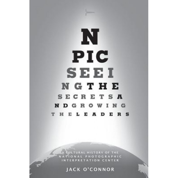 Npic: Seeing the Secrets and Growing the Leaders: A Cultural History of the National Photographic Interpretation Center, Jack O'Connor (Author)