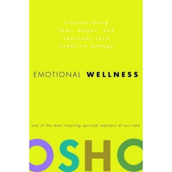 Emotional Wellness: Transforming Fear, Anger, and Jealousy Into Creative Energy, Osho Emotional Wellness: Transforming Fear, Anger, and Jealousy Into Creative Energy, Osho
