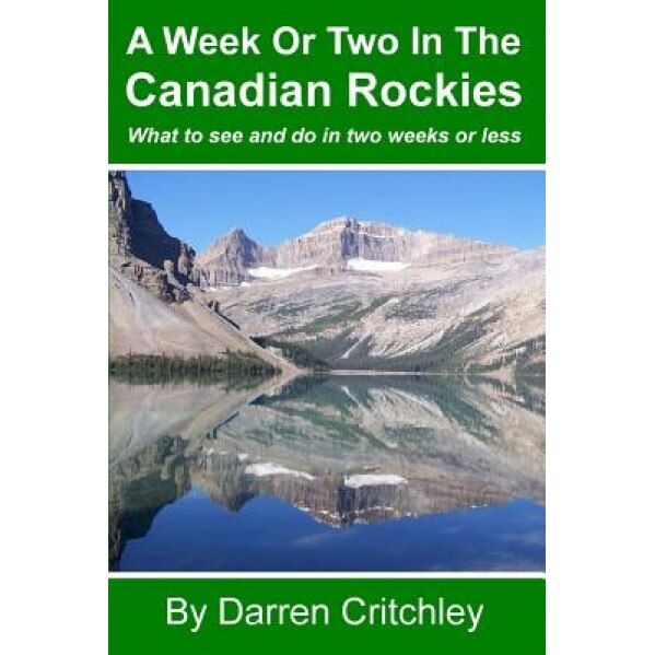 A Week or Two in the Canadian Rockies: What to See and Do in Two Weeks or Less, Darren Critchley (Author)