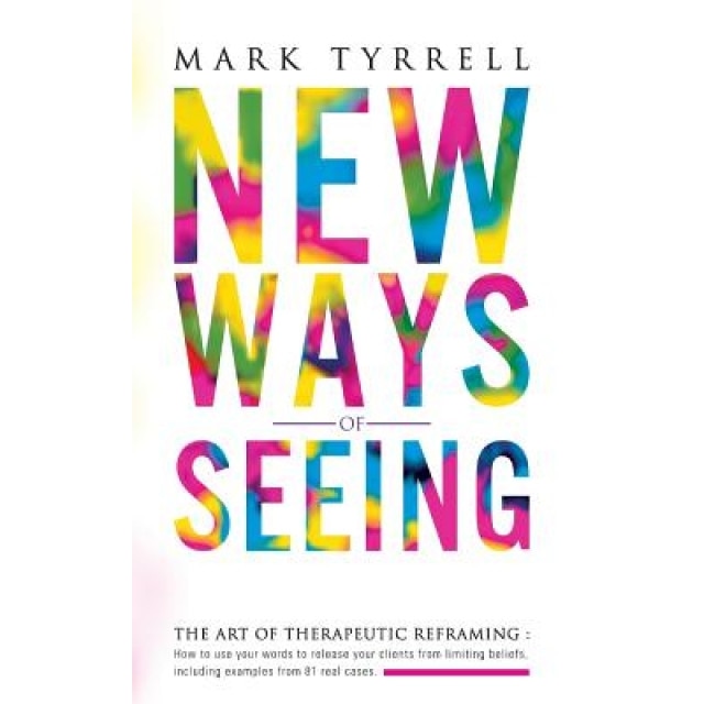 New Ways of Seeing: The Art of Therapeutic Reframing: How to Use Your Words to Release Your Clients from Limiting Beliefs, Including Examp - Mark Tyrrell (Author)