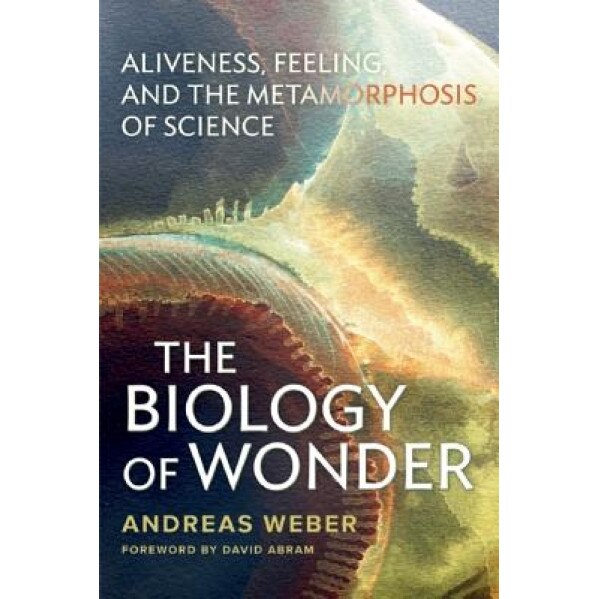 Biology of Wonder: Aliveness, Feeling and the Metamorphosis of Science, Andreas Weber (Author)