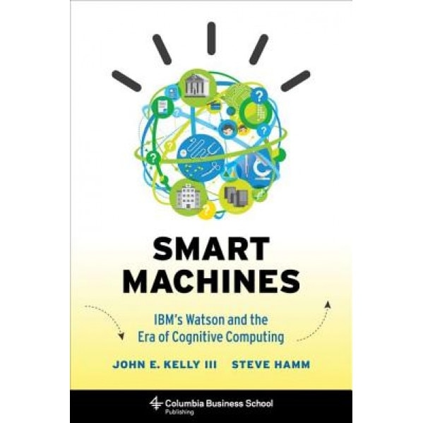 Smart Machines: IBM's Watson and the Era of Cognitive Computing - John E. Kelly (Author)