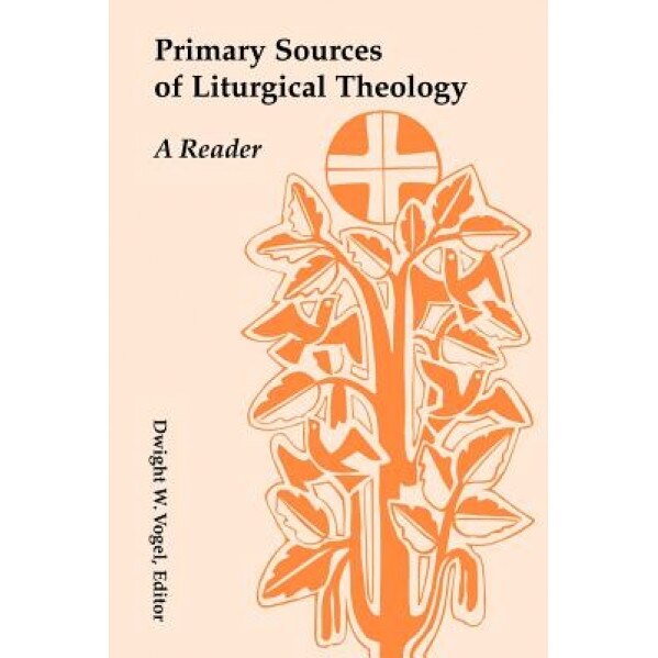 Primary Sources of Liturgical Theology: A Reader, Dwight W. Vogel (Editor)