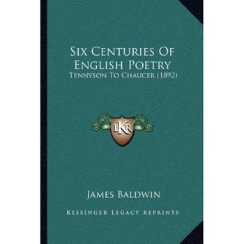 Six Centuries of English Poetry: Tennyson to Chaucer (1892), James Baldwin (Author) Six Centuries of English Poetry: Tennyson to Chaucer (1892), James Baldwin (Author)
