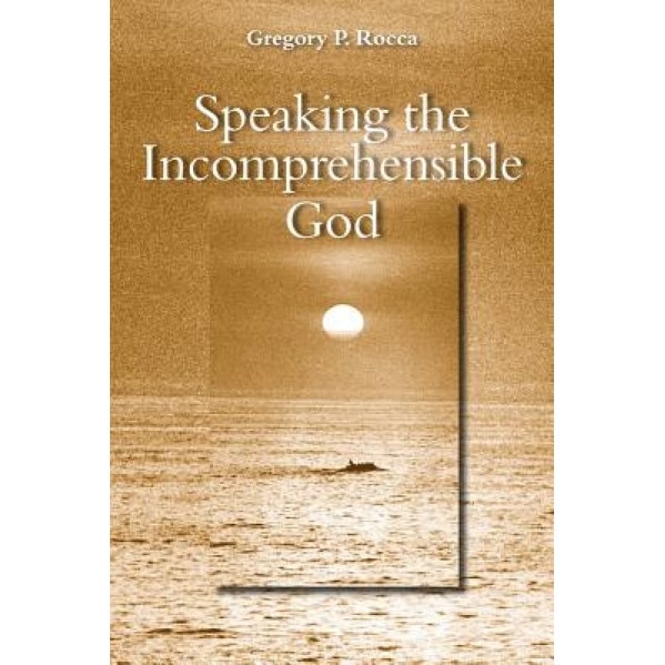 Speaking the Incomprehensible God: Thomas Aquinas on the Interplay of Positive and Negative Theology, Gregory Rocca (Author)