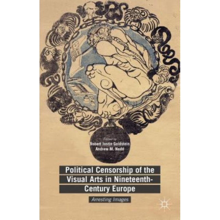 Political Censorship of the Visual Arts in Nineteenth-Century Europe: Arresting Images, Robert Justin Goldstein (Editor)