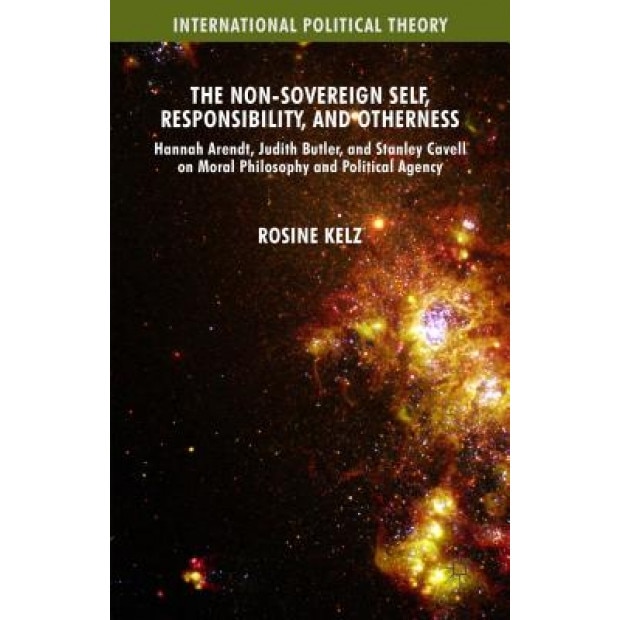 The Non-Sovereign Self, Responsibility, and Otherness: Hannah Arendt, Judith Butler, and Stanley Cavell on Moral Philosophy and Political Agency, Rosine Kelz (Author)