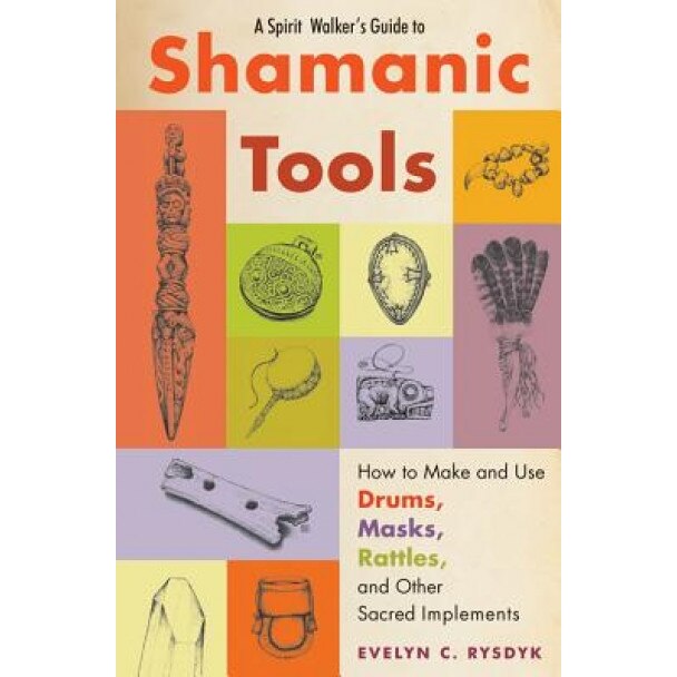 A Spirit Walker's Guide to Shamanic Tools: How to Make and Use Drums, Masks, Rattles, and Other Sacred Implements - Evelyn C. Rysdyk (Author)