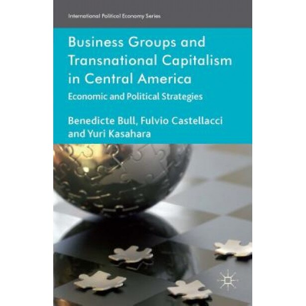 Business Groups and Transnational Capitalism in Central America: Economic and Political Strategies, Benedicte Bull (Author)