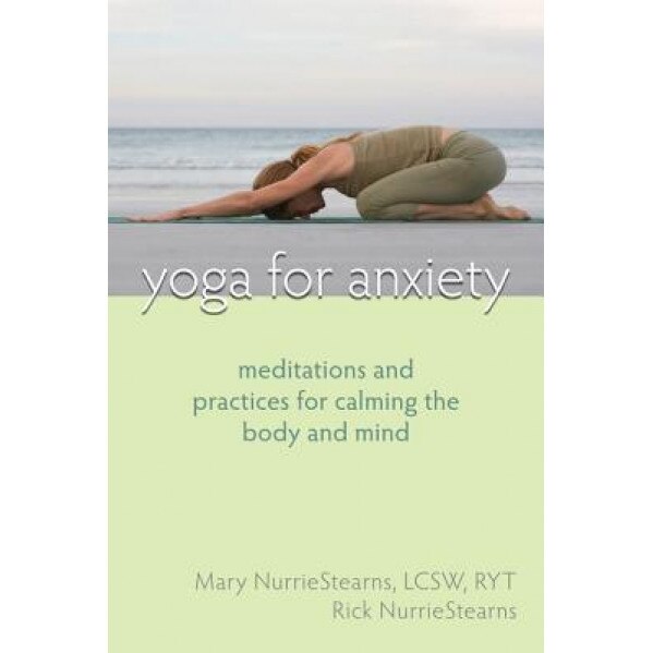 Yoga for Anxiety: Meditations and Practices for Calming the Body and Mind, Mary NurrieStearns, Rick NurrieStearns