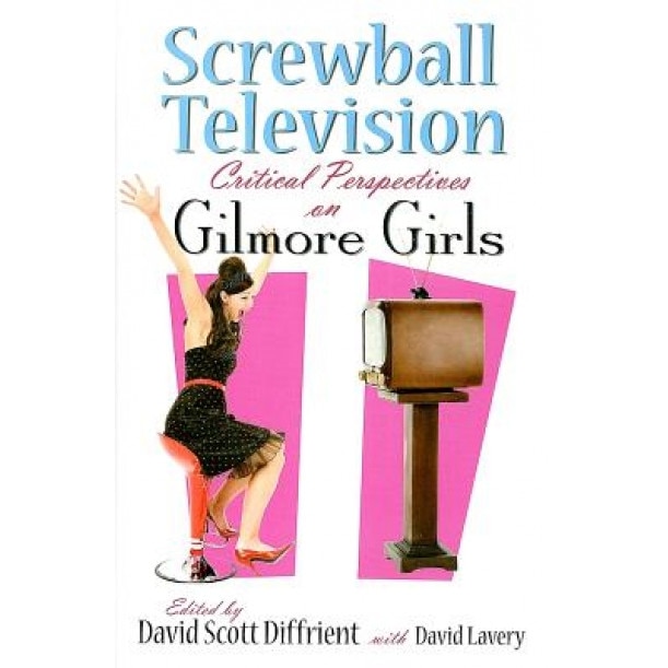 Screwball Television: Critical Perspectives on Gilmore Girls, David Scott Diffrient (Author)