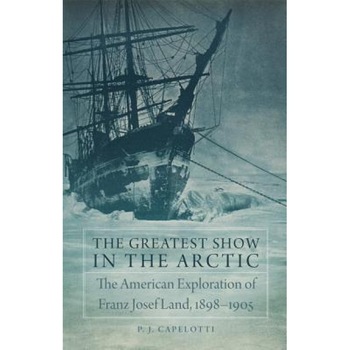 The Greatest Show in the Arctic: The American Exploration of Franz Josef Land, 1898-1905, P. J. Capelotti (Author) The Greatest Show in the Arctic: The American Exploration of Franz Josef Land, 1898-1905, P. J. Capelotti (Author)