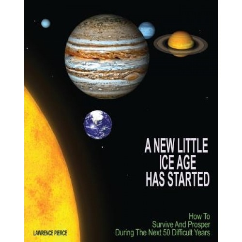 A New Little Ice Age Has Started: How to Survive and Prosper During the Next 50 Difficult Years, MR Lawrence Pierce (Author)