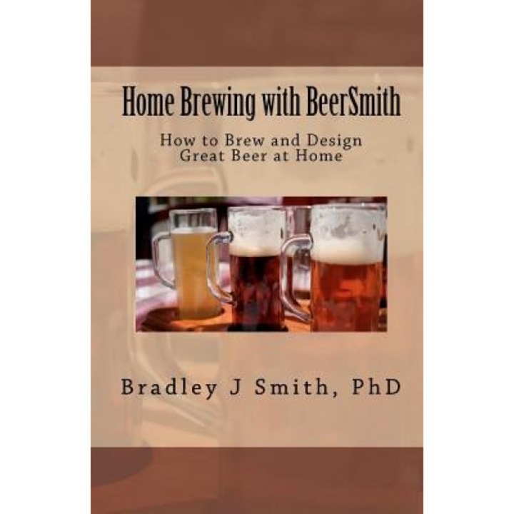 Home Brewing with Beersmith, Bradley J. Smith Ph. D.