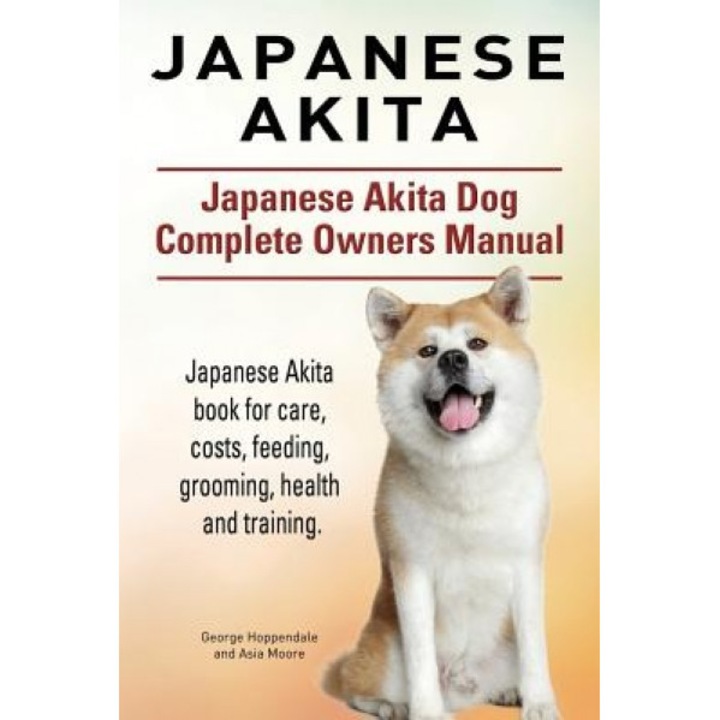 Japanese Akita. Japanese Akita Dog Complete Owners Manual. Japanese Akita Book for Care, Costs, Feeding, Grooming, Health and Training., Asia Moore (Author)