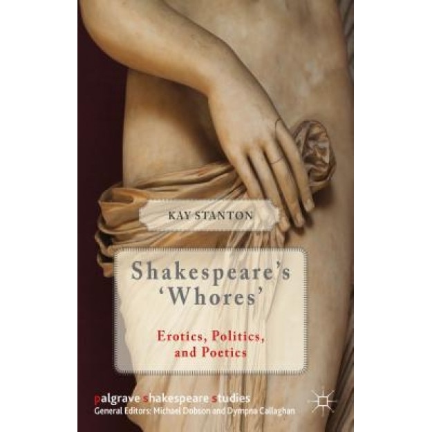 Shakespeare's 'Whores': Erotics, Politics, and Poetics, Kay Stanton (Author)