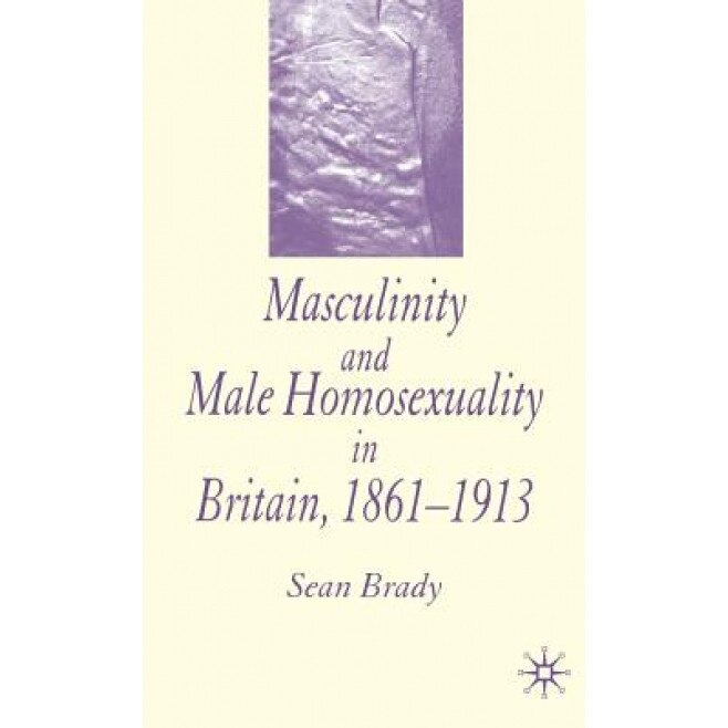 Masculinity and Male Homosexuality in Britain, 1861-1913, Sean Brady (Author)
