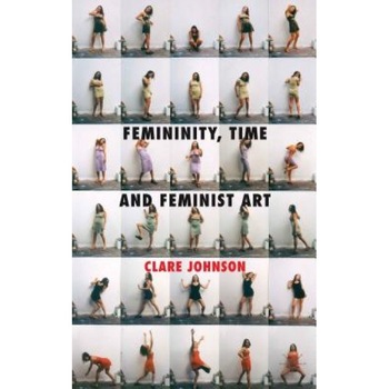 Femininity, Time and Feminist Art, Clare Johnson (Author) Femininity, Time and Feminist Art, Clare Johnson (Author)