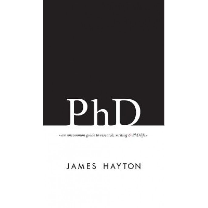 PhD: An Uncommon Guide to Research, Writing & PhD Life, James Hayton (Author)