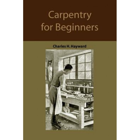Carpentry for Beginners: How to Use Tools, Basic Joints, Workshop Practice, Designs for Things to Make, Charles Harold Hayward (Author)