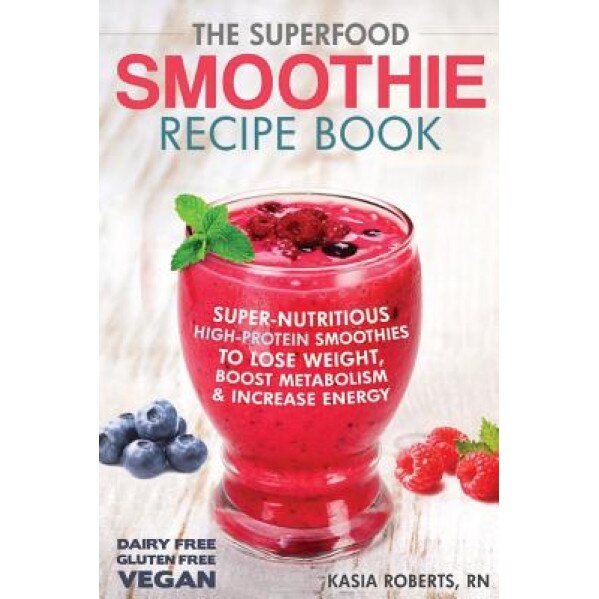 The Superfood Smoothie Recipe Book: Super-Nutritious, High-Protein Smoothies to Lose Weight, Boost Metabolism and Increase Energy, Kasia Roberts Rn (Author)