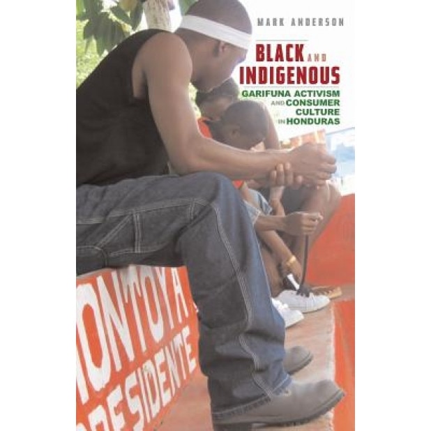 Black and Indigenous: Garifuna Activism and Consumer Culture in Honduras, Mark Anderson (Author)
