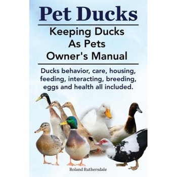 Pet Ducks. Keeping Ducks as Pets Owner's Manual. Ducks Behavior, Care, Housing, Feeding, Interacting, Breeding, Eggs and Health All Included., Roland Ruthersdale (Author) Pet Ducks. Keeping Ducks as Pets Owner's Manual. Ducks Behavior, Care, Housing, Feeding, Interacting, Breeding, Eggs and Health All Included., Roland Ruthersdale (Author)