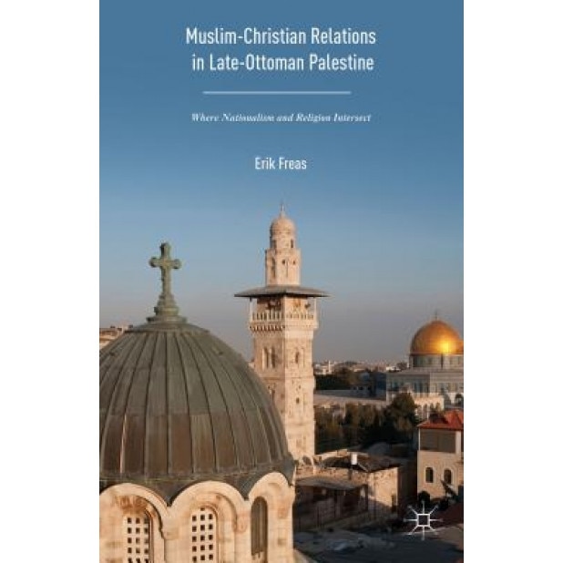 Muslim-Christian Relations in Late Ottoman Palestine: Where Nationalism and Religion Intersect, Erik Freas (Author)