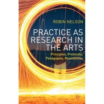 Practice as Research in the Arts: Principles, Protocols, Pedagogies, Resistances, Robin Nelson (Editor) Practice as Research in the Arts: Principles, Protocols, Pedagogies, Resistances, Robin Nelson (Editor)