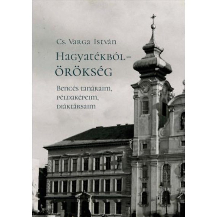 Hagyatékból - örökség - Bencés tanáraim, példaképeim, diáktársaim (második, javított kiadás) - Cs. Varga István