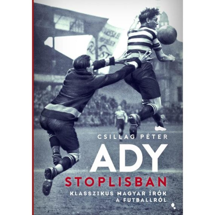 Ady stoplisban - Klasszikus magyar írók a futballról - Csillag Péter